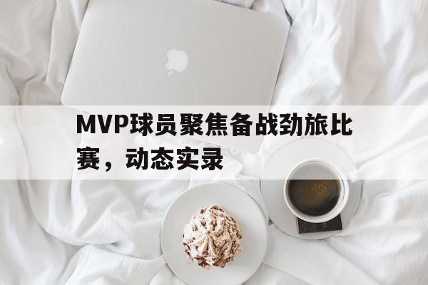 奇异果体育-MVP球员聚焦备战劲旅比赛，动态实录(这是两支老牌劲旅,为争夺一年一度的联赛桂冠)